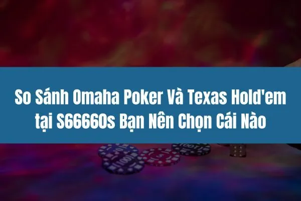 So Sánh Omaha Poker Và Texas Hold'em tại S66660s Bạn Nên Chọn Cái Nào