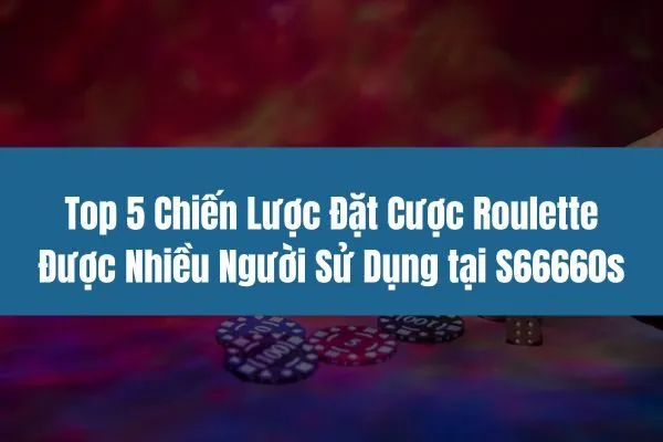 Top 5 Chiến Lược Đặt Cược Roulette Được Nhiều Người Sử Dụng tại S66660s