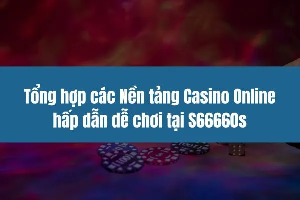 Tổng hợp các Nền tảng Casino Online hấp dẫn dễ chơi tại S66660s