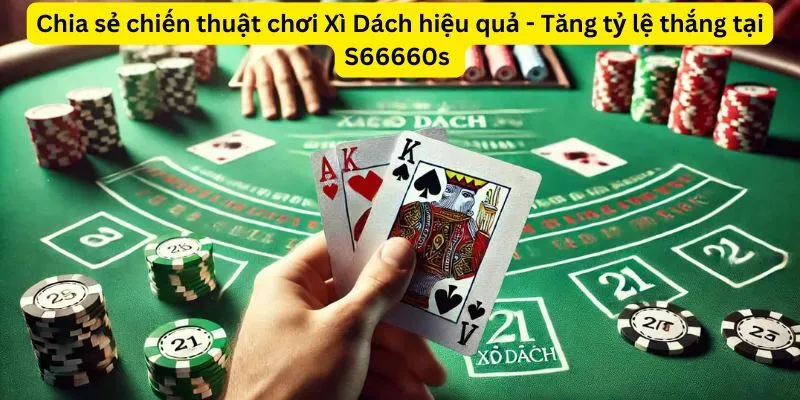 Chia sẻ chiến thuật chơi Xì Dách hiệu quả - Tăng tỷ lệ thắng tại S66660s