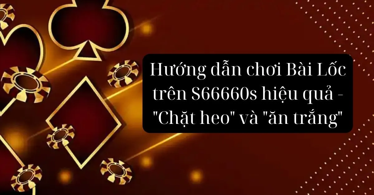 Hướng dẫn chơi Bài Lốc trên S66660s hiệu quả - "Chặt heo" và "ăn trắng"