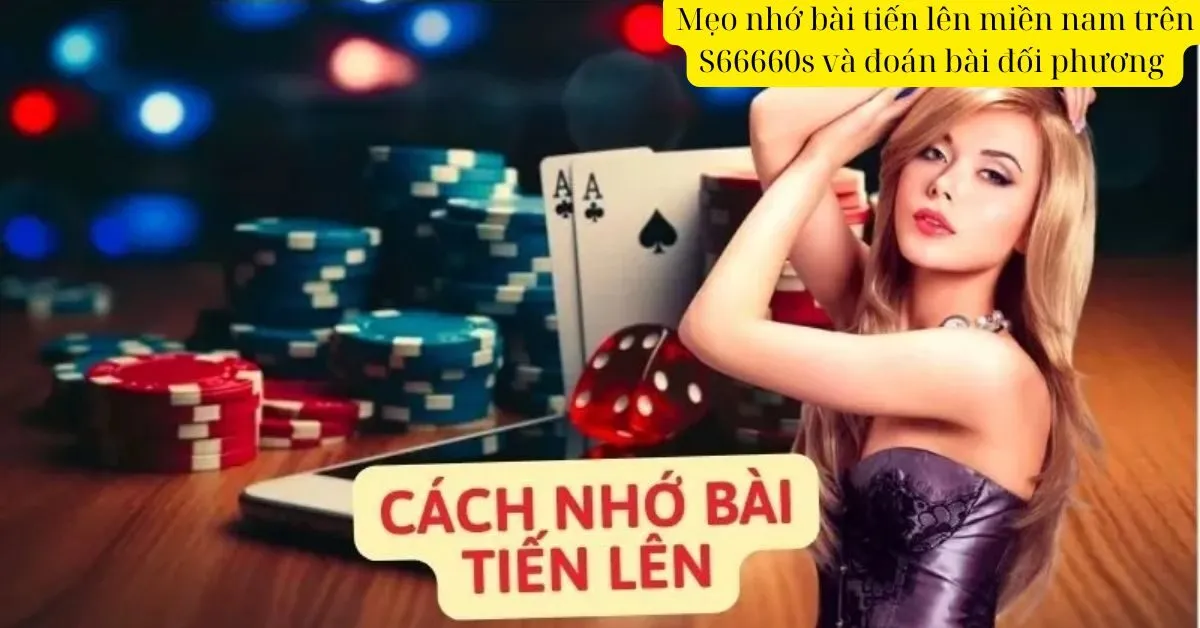 Mẹo nhớ bài tiến lên miền nam trên S66660s và đoán bài đối phương