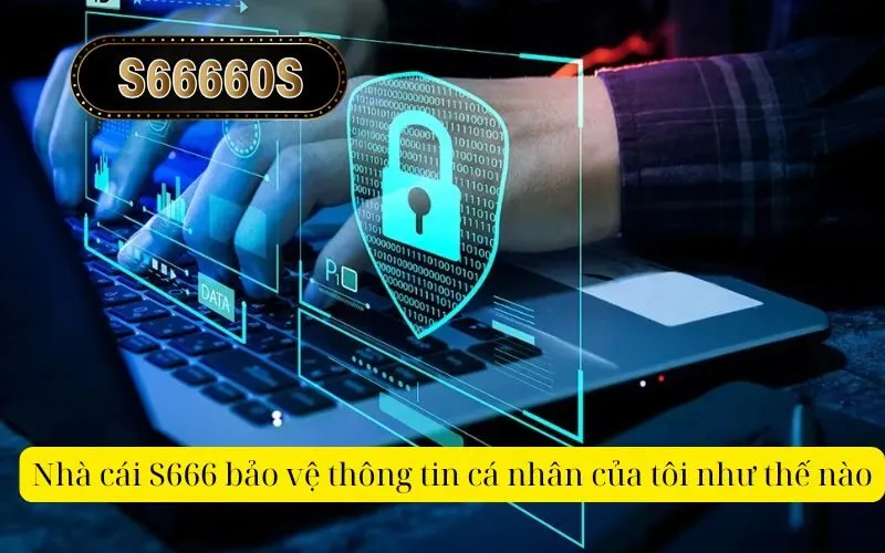 Nhà cái S666 bảo vệ thông tin cá nhân của tôi như thế nào